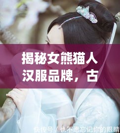 揭秘女熊猫人汉服品牌，古韵时尚，穿越千年的美丽传奇