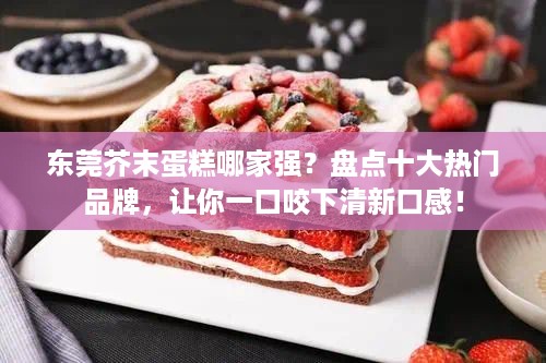 东莞芥末蛋糕哪家强？盘点十大热门品牌，让你一口咬下清新口感！