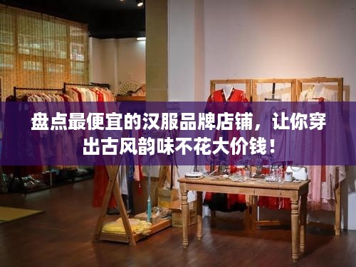 盘点最便宜的汉服品牌店铺，让你穿出古风韵味不花大价钱！