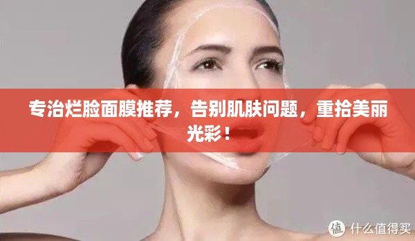 专治烂脸面膜推荐，告别肌肤问题，重拾美丽光彩！