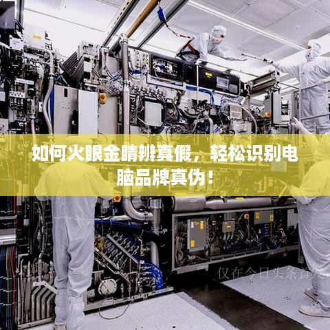 如何火眼金睛辨真假，轻松识别电脑品牌真伪！
