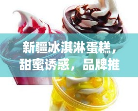 新疆冰淇淋蛋糕，甜蜜诱惑，品牌推荐大揭秘！