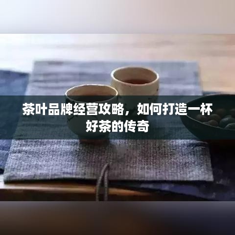 茶叶品牌经营攻略，如何打造一杯好茶的传奇