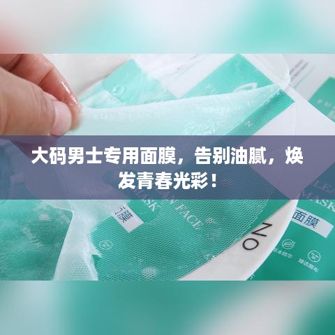 大码男士专用面膜，告别油腻，焕发青春光彩！