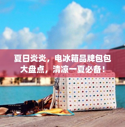 夏日炎炎，电冰箱品牌包包大盘点，清凉一夏必备！