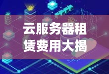 云服务器租赁费用大揭秘，一年多少钱？