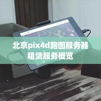 北京pix4d跑图服务器租赁服务概览