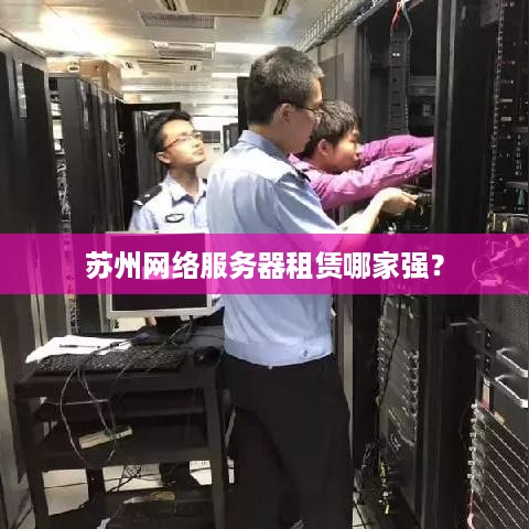苏州网络服务器租赁哪家强？