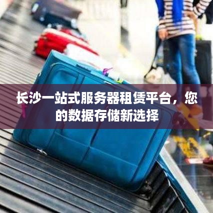 长沙一站式服务器租赁平台，您的数据存储新选择