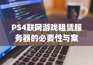PS4联网游戏租赁服务器的必要性与案例分析