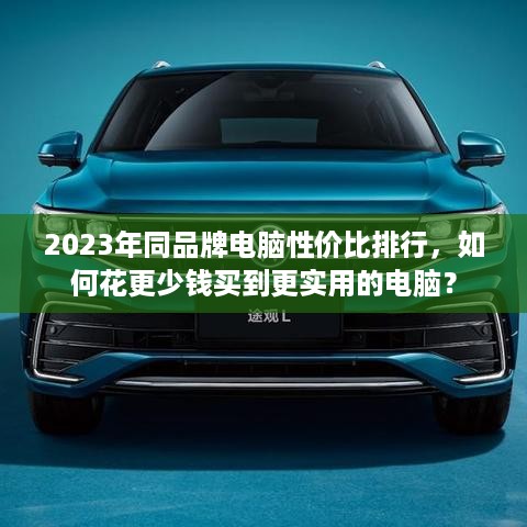 2023年同品牌电脑性价比排行，如何花更少钱买到更实用的电脑？