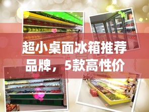 超小桌面冰箱推荐品牌，5款高性价比迷你冰箱选购指南