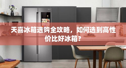 天喜冰箱选购全攻略，如何选到高性价比好冰箱？