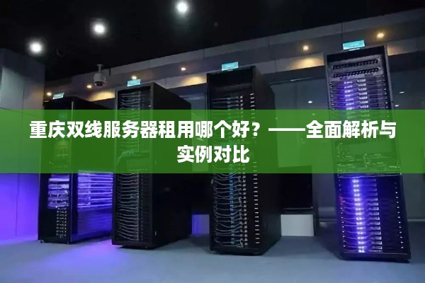 重庆双线服务器租用哪个好？——全面解析与实例对比