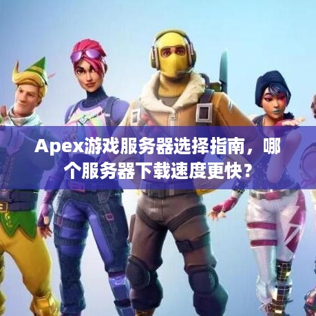 Apex游戏服务器选择指南，哪个服务器下载速度更快？