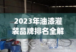 2023年油漆灌装品牌排名全解析，选对漆，省心又省钱！
