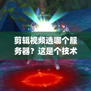 剪辑视频选哪个服务器？这是个技术活儿！
