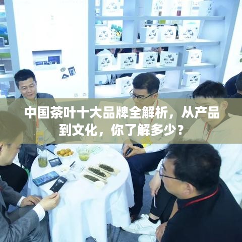 中国茶叶十大品牌全解析,从产品到文化,你了解多少? 中国茶叶十大品牌全解析,从产品到文化,你了解多少?