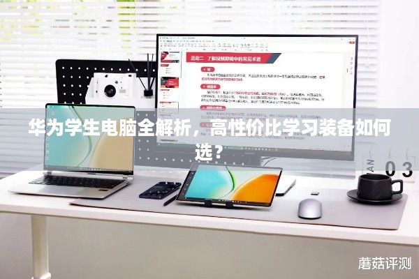 华为学生电脑全解析,高性价比学习装备如何选? 华为学生电脑全解析,高性价比学习装备如何选?
