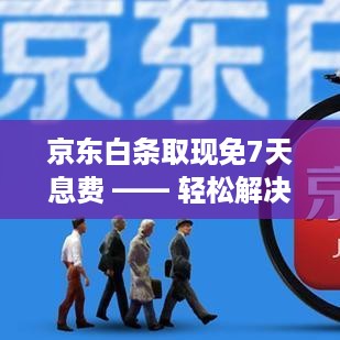 京东白条取现免7天息费 —— 轻松解决资金周转难题 京东白条取现免7天息费 —— 轻松解决资金周转难题