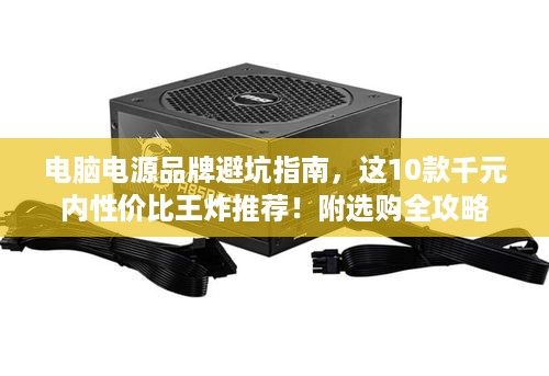 电脑电源品牌避坑指南,这10款千元内性价比王炸推荐!附选购全攻略 电脑电源品牌避坑指南,这10款千元内性价比王炸推荐!附选购全攻略