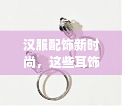 汉服配饰新时尚,这些耳饰品牌让你国风更出彩 汉服配饰新时尚,这些耳饰品牌让你国风更出彩