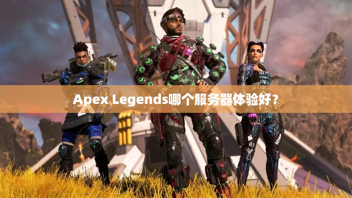 Apex Legends哪个服务器体验好? Apex Legends哪个服务器体验好?