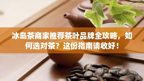 冰岛茶商家推荐茶叶品牌全攻略,如何选对茶?这份指南请收好! 冰岛茶商家推荐茶叶品牌全攻略,如何选对茶?这份指南请收好!