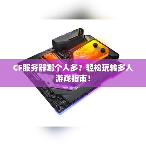 CF服务器哪个人多?轻松玩转多人游戏指南! CF服务器哪个人多?轻松玩转多人游戏指南!
