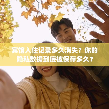 宾馆入住记录多久消失?你的隐私数据到底被保存多久? 宾馆入住记录多久消失?你的隐私数据到底被保存多久?