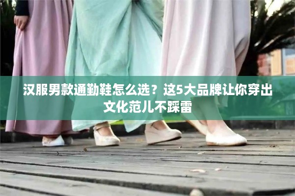 汉服男款通勤鞋怎么选?这5大品牌让你穿出文化范儿不踩雷 汉服男款通勤鞋怎么选?这5大品牌让你穿出文化范儿不踩雷