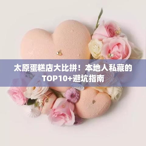 太原蛋糕店大比拼!本地人私藏的TOP10+避坑指南 太原蛋糕店大比拼!本地人私藏的TOP10+避坑指南