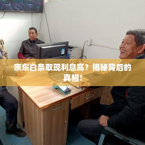 京东白条取现利息高？揭秘背后的真相！