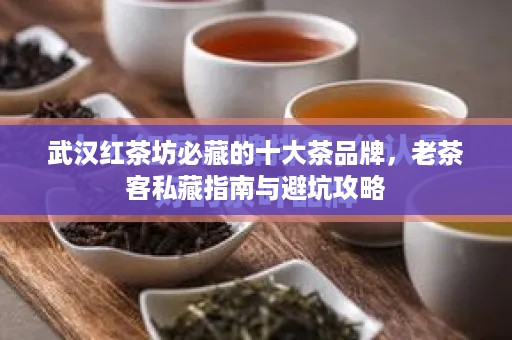 武汉红茶坊必藏的十大茶品牌,老茶客私藏指南与避坑攻略 武汉红茶坊必藏的十大茶品牌,老茶客私藏指南与避坑攻略