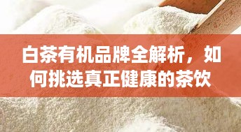 白茶有机品牌全解析,如何挑选真正健康的茶饮? 白茶有机品牌全解析,如何挑选真正健康的茶饮?