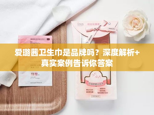 爱璐茜卫生巾是品牌吗？深度解析+真实案例告诉你答案