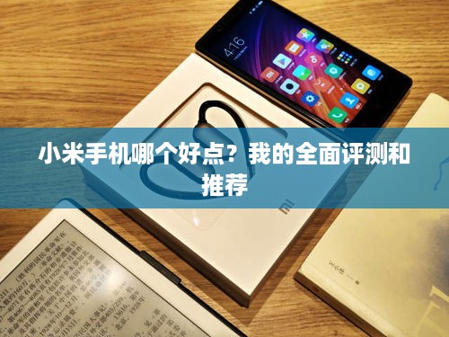 小米手机哪个好点?我的全面评测和推荐 小米手机哪个好点?我的全面评测和推荐