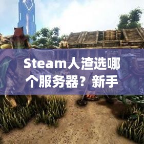 Steam人渣选哪个服务器？新手必看攻略！