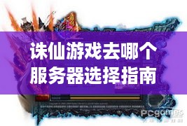 诛仙游戏去哪个服务器选择指南 诛仙游戏去哪个服务器选择指南