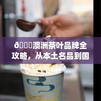 🌟澳洲茶叶品牌全攻略,从本土名品到国际影响力🌟 🌟澳洲茶叶品牌全攻略,从本土名品到国际影响力🌟