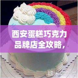 西安蛋糕巧克力品牌店全攻略,从传统到创意的甜蜜之旅 西安蛋糕巧克力品牌店全攻略,从传统到创意的甜蜜之旅
