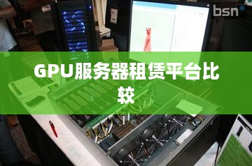 GPU服务器租赁平台比较 GPU服务器租赁平台比较