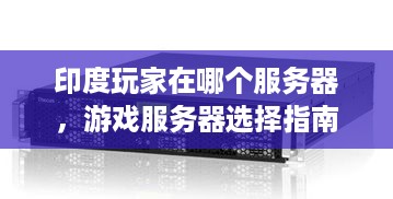 印度玩家在哪个服务器,游戏服务器选择指南 印度玩家在哪个服务器,游戏服务器选择指南
