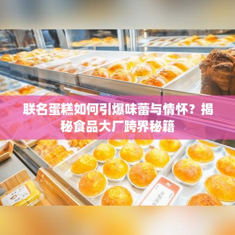 联名蛋糕如何引爆味蕾与情怀?揭秘食品大厂跨界秘籍 联名蛋糕如何引爆味蕾与情怀?揭秘食品大厂跨界秘籍