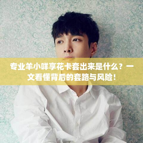 专业羊小咩享花卡套出来是什么?一文看懂背后的套路与风险! 专业羊小咩享花卡套出来是什么?一文看懂背后的套路与风险!