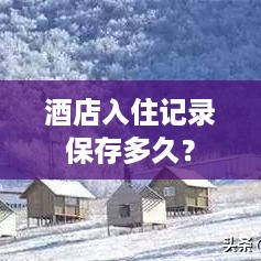 酒店入住记录保存多久? 酒店入住记录保存多久?