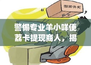 警惕专业羊小咩便荔卡提现商人,揭秘诈骗陷阱 警惕专业羊小咩便荔卡提现商人,揭秘诈骗陷阱