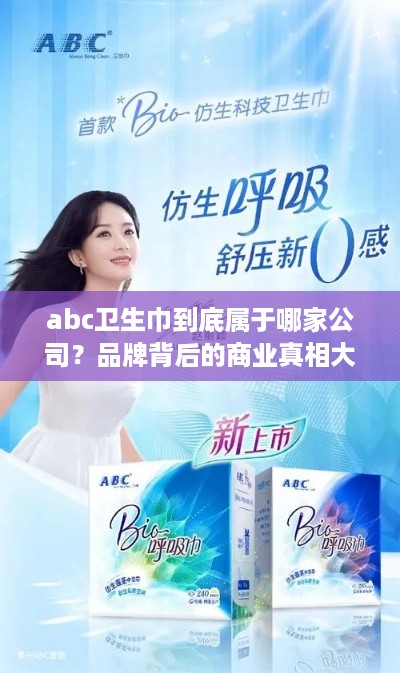 abc卫生巾到底属于哪家公司?品牌背后的商业真相大揭秘 abc卫生巾到底属于哪家公司?品牌背后的商业真相大揭秘