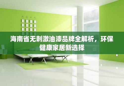 海南省无刺激油漆品牌全解析,环保健康家居新选择 海南省无刺激油漆品牌全解析,环保健康家居新选择