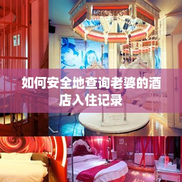 如何安全地查询老婆的酒店入住记录 如何安全地查询老婆的酒店入住记录